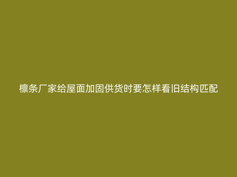 檩条厂家给屋面加固供货时要怎样看旧结构匹配