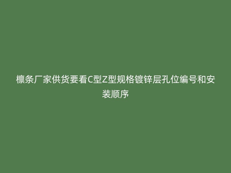 檩条厂家供货要看C型Z型规格镀锌层孔位编号和安装顺序