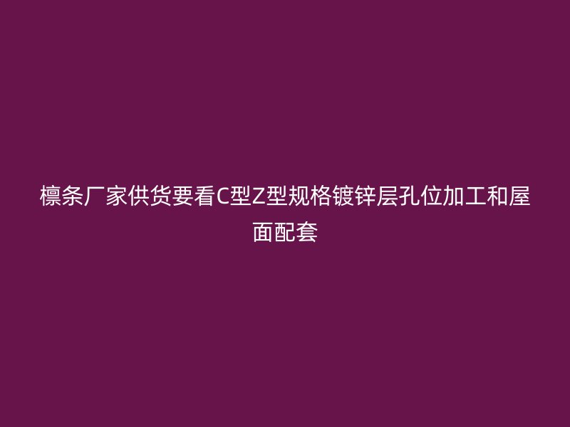 檩条厂家供货要看C型Z型规格镀锌层孔位加工和屋面配套