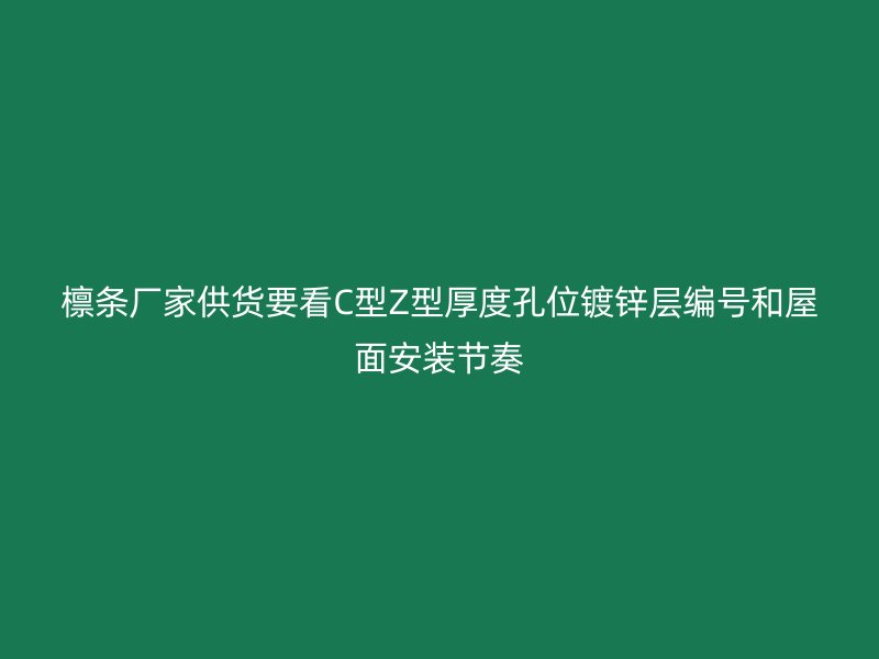 檩条厂家供货要看C型Z型厚度孔位镀锌层编号和屋面安装节奏