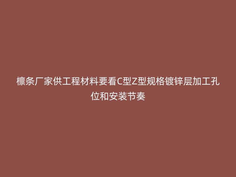 檩条厂家供工程材料要看C型Z型规格镀锌层加工孔位和安装节奏