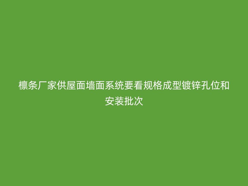 檩条厂家供屋面墙面系统要看规格成型镀锌孔位和安装批次