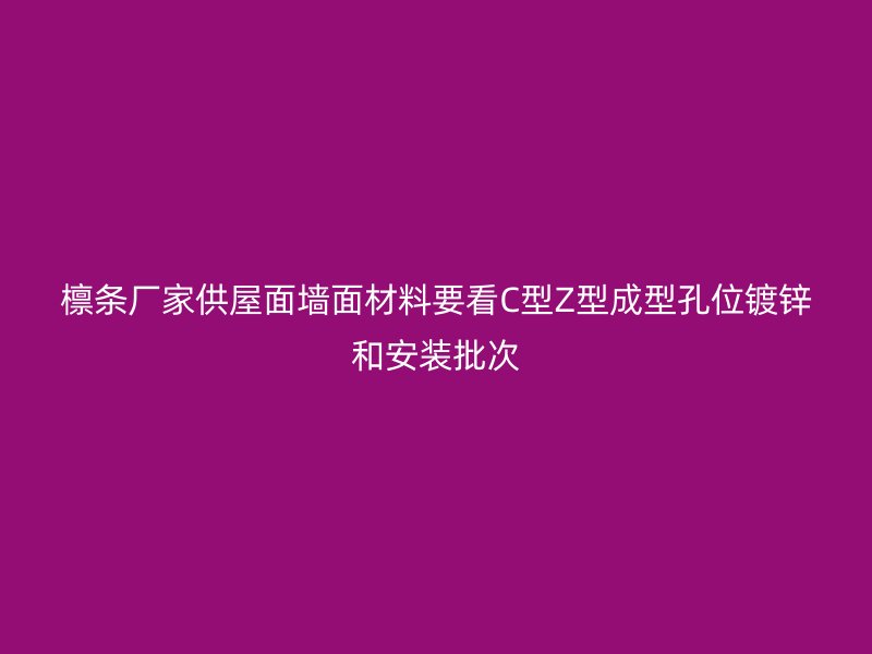檩条厂家供屋面墙面材料要看C型Z型成型孔位镀锌和安装批次