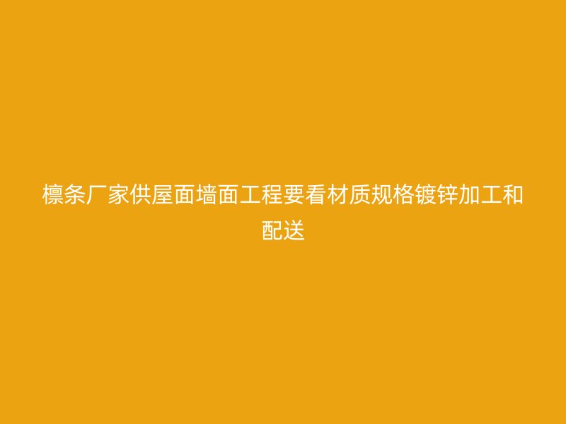 檩条厂家供屋面墙面工程要看材质规格镀锌加工和配送