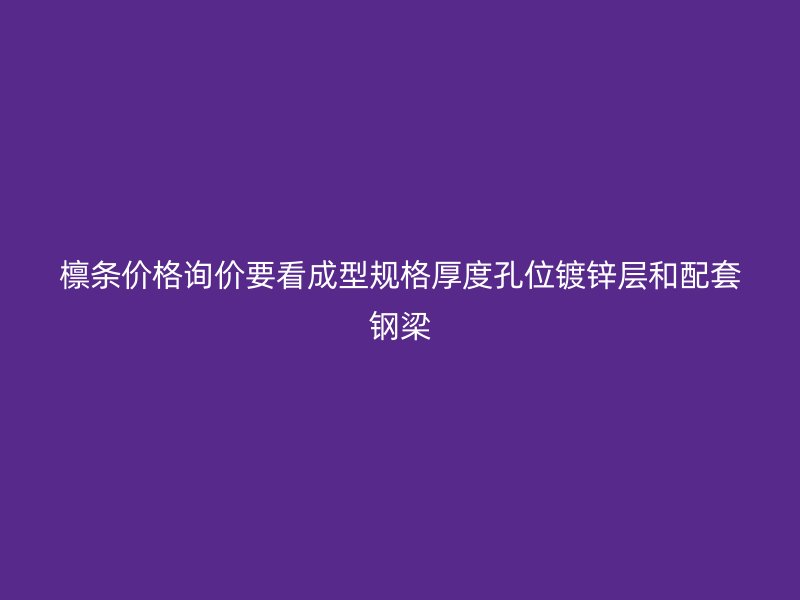 檩条价格询价要看成型规格厚度孔位镀锌层和配套钢梁