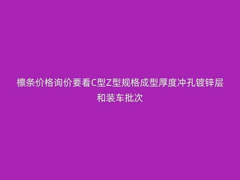 檩条价格询价要看C型Z型规格成型厚度冲孔镀锌层和装车批次