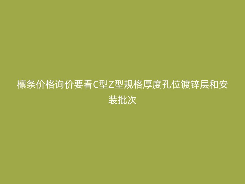 檩条价格询价要看C型Z型规格厚度孔位镀锌层和安装批次