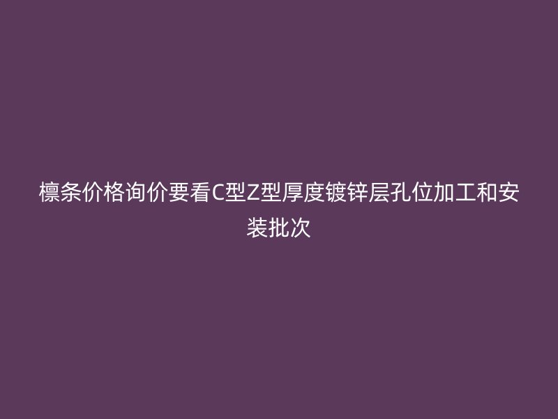 檩条价格询价要看C型Z型厚度镀锌层孔位加工和安装批次
