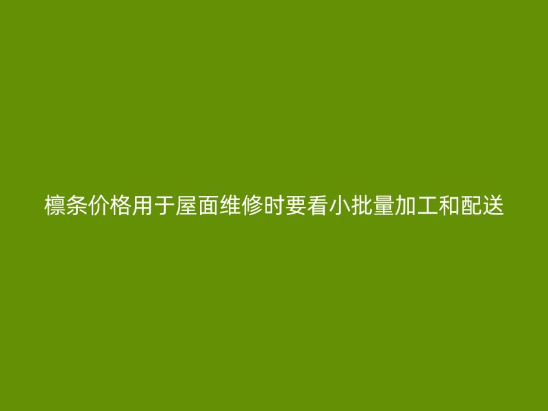 檩条价格用于屋面维修时要看小批量加工和配送
