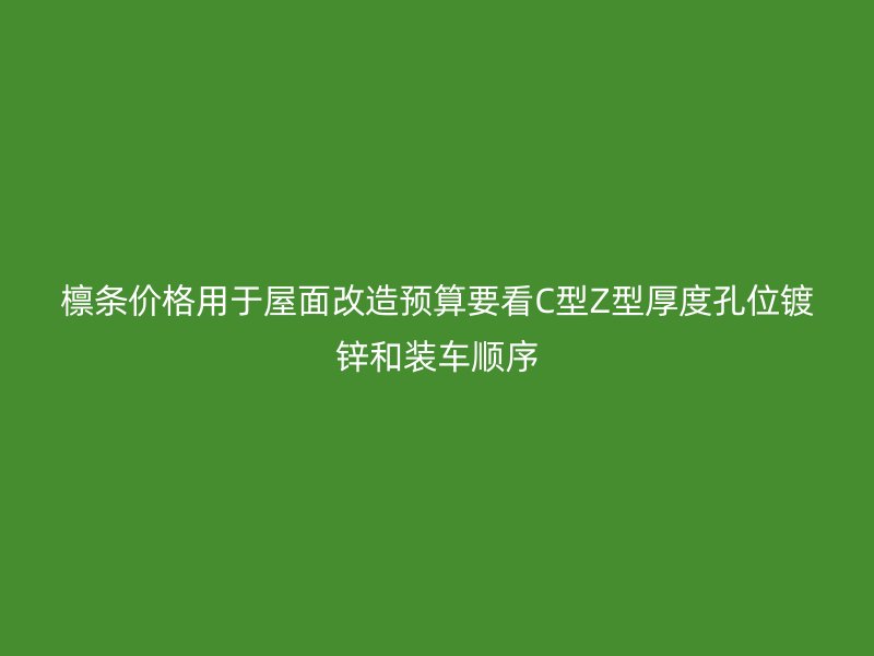 檩条价格用于屋面改造预算要看C型Z型厚度孔位镀锌和装车顺序