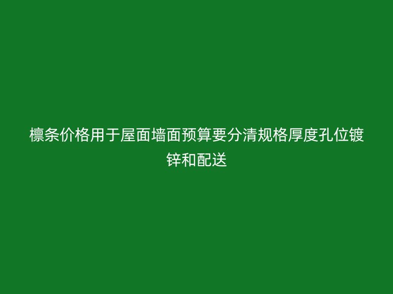 檩条价格用于屋面墙面预算要分清规格厚度孔位镀锌和配送