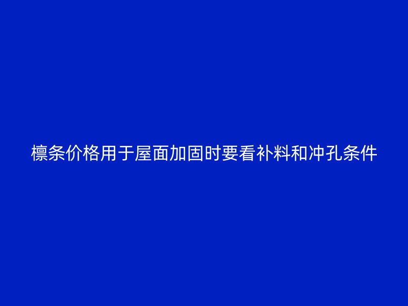 檩条价格用于屋面加固时要看补料和冲孔条件