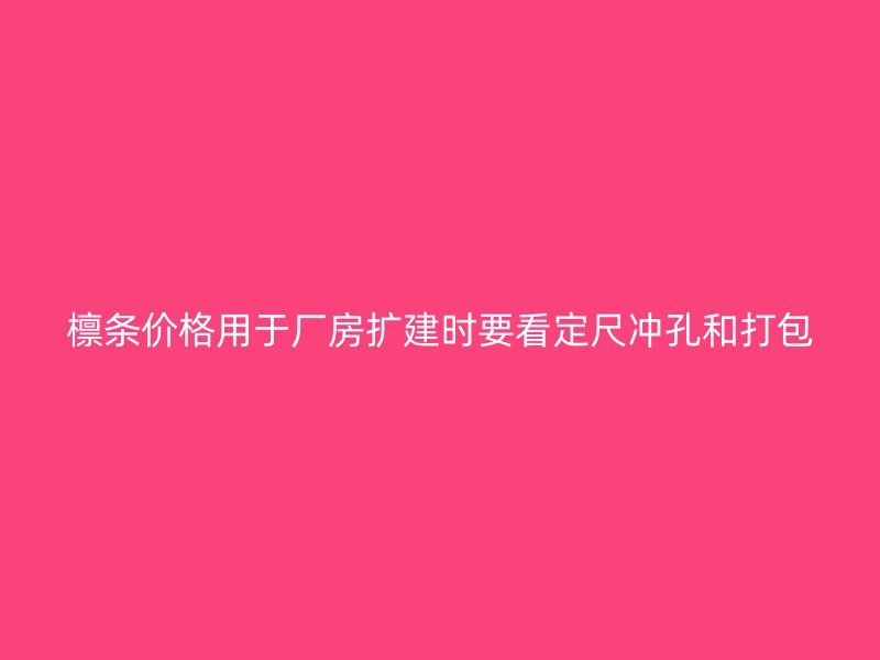 檩条价格用于厂房扩建时要看定尺冲孔和打包