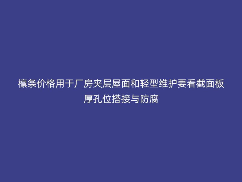 檩条价格用于厂房夹层屋面和轻型维护要看截面板厚孔位搭接与防腐