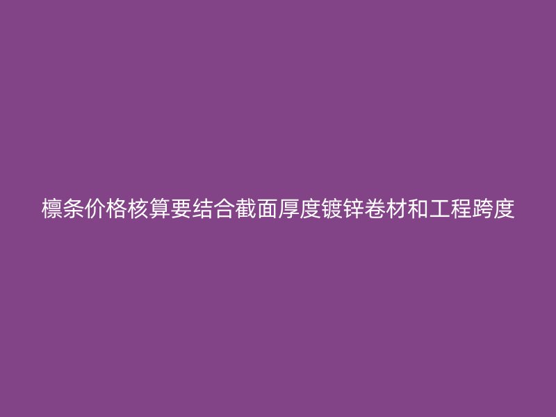 檩条价格核算要结合截面厚度镀锌卷材和工程跨度