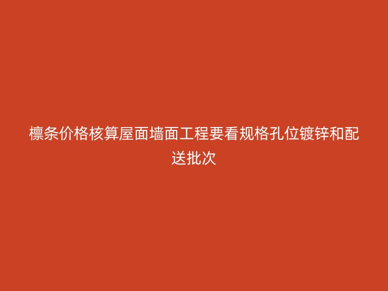 檩条价格核算屋面墙面工程要看规格孔位镀锌和配送批次