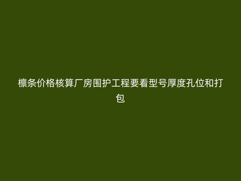 檩条价格核算厂房围护工程要看型号厚度孔位和打包