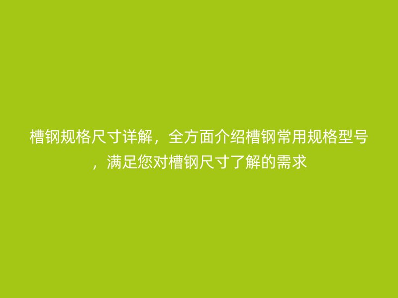 槽钢规格尺寸详解,全方面介绍槽钢常用规格型号,满足您对槽钢尺寸了解的需求