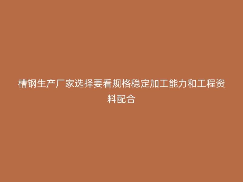 槽钢生产厂家选择要看规格稳定加工能力和工程资料配合