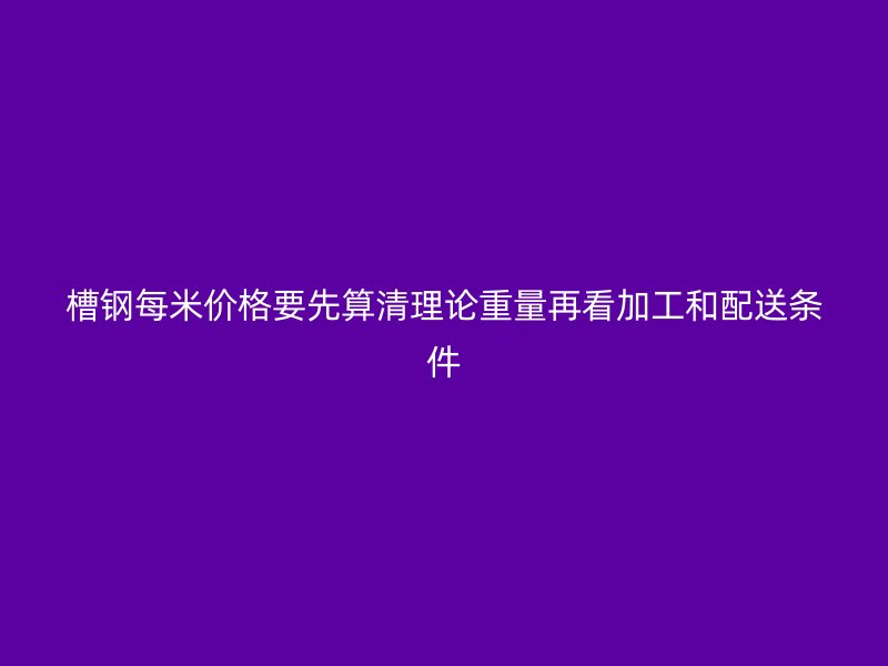 槽钢每米价格要先算清理论重量再看加工和配送条件