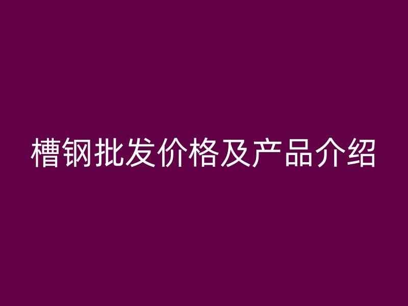 槽钢批发价格及产品介绍