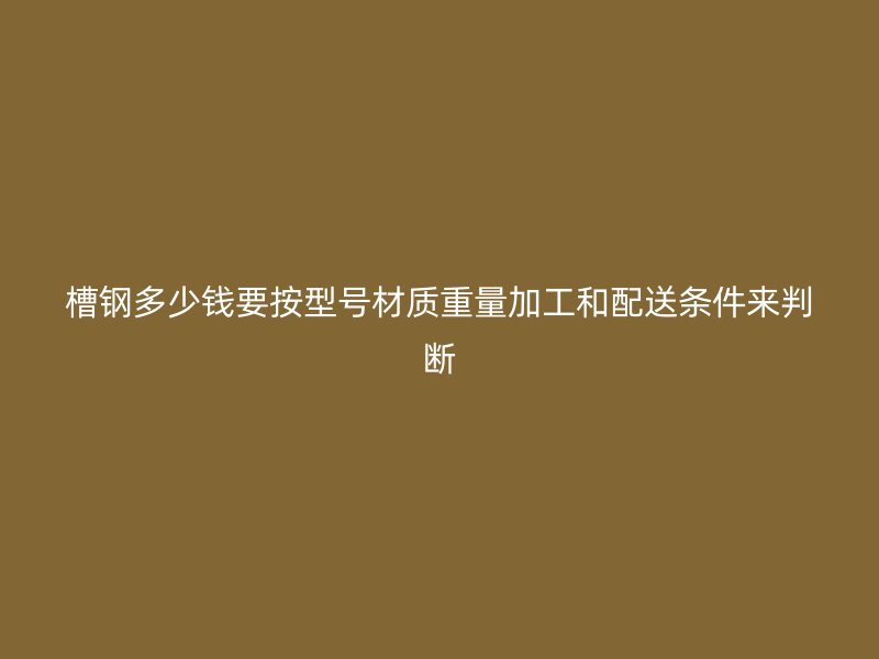 槽钢多少钱要按型号材质重量加工和配送条件来判断