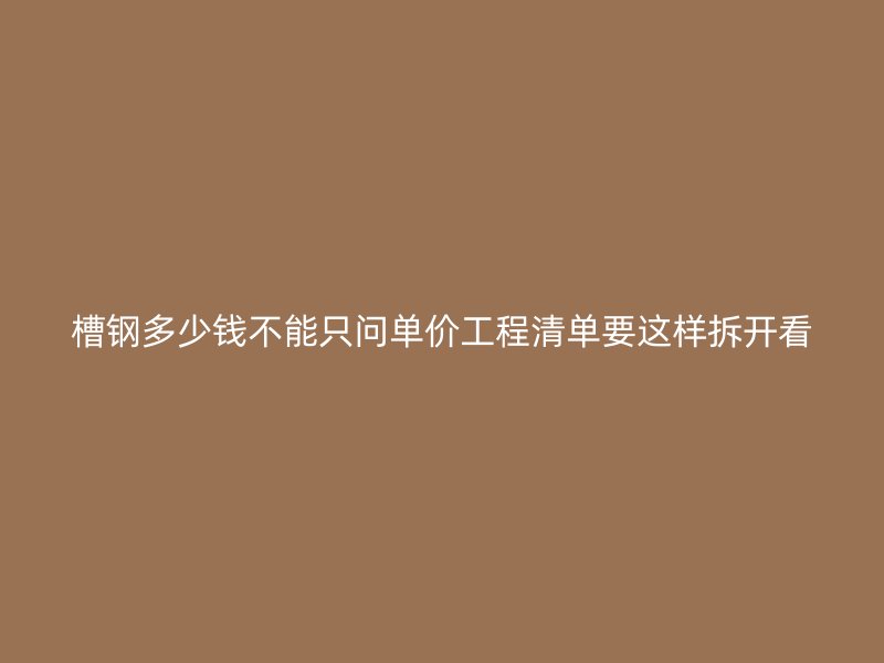 槽钢多少钱不能只问单价工程清单要这样拆开看