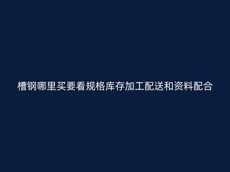 槽钢哪里买要看规格库存加工配送和资料配合