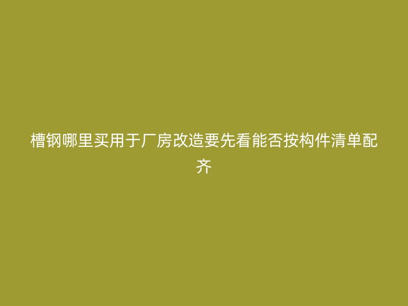 槽钢哪里买用于厂房改造要先看能否按构件清单配齐