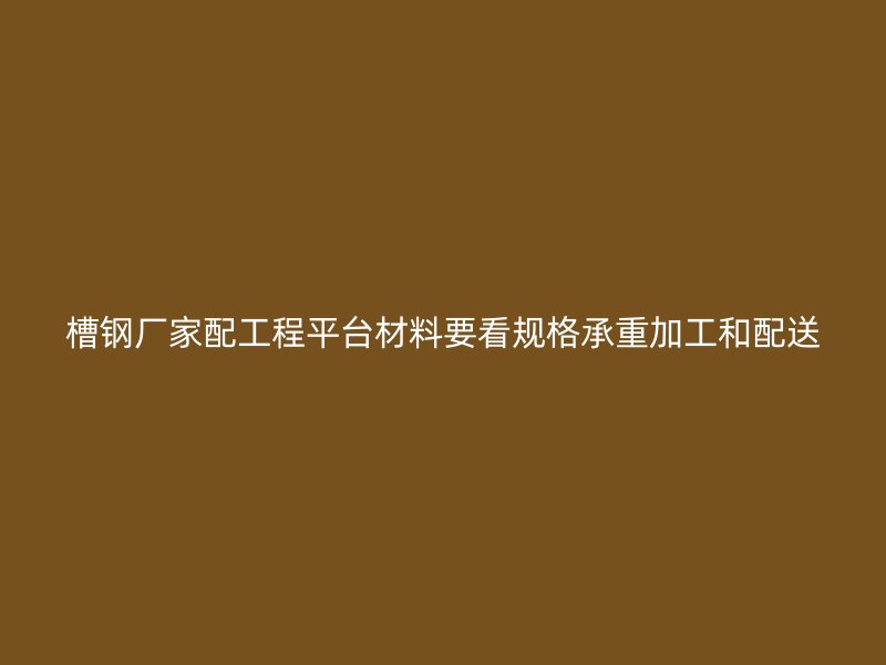 槽钢厂家配工程平台材料要看规格承重加工和配送