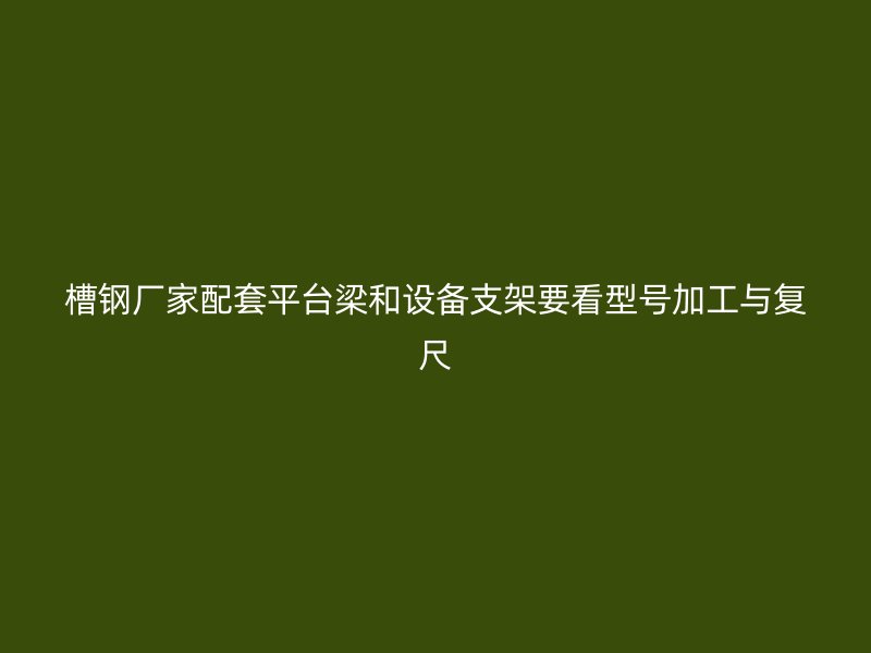槽钢厂家配套平台梁和设备支架要看型号加工与复尺