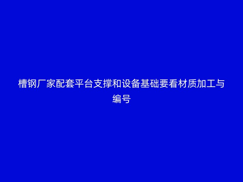 槽钢厂家配套平台支撑和设备基础要看材质加工与编号