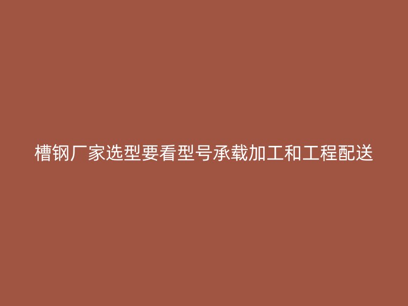 槽钢厂家选型要看型号承载加工和工程配送