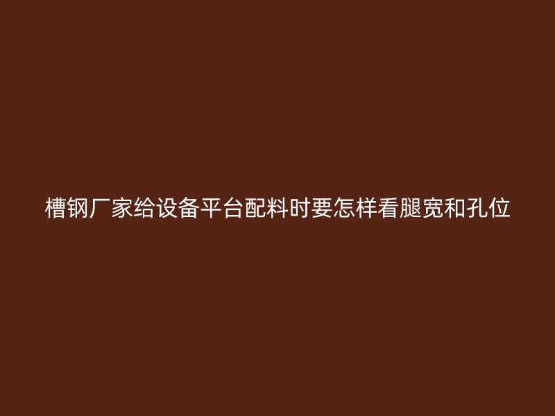 槽钢厂家给设备平台配料时要怎样看腿宽和孔位