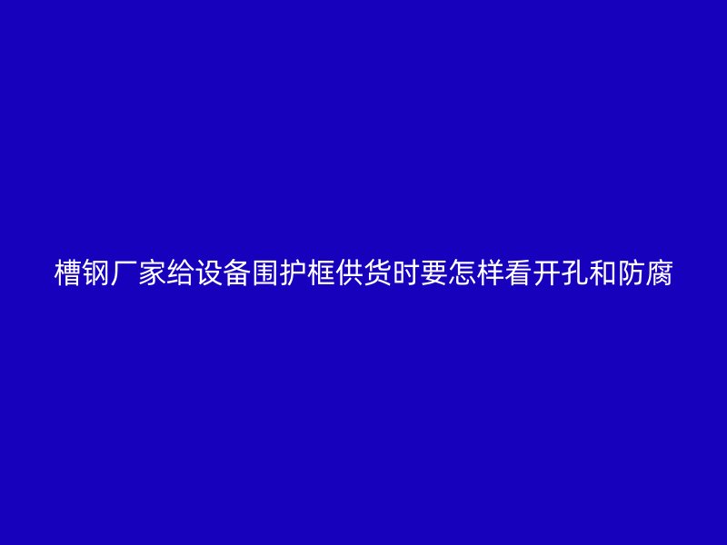 槽钢厂家给设备围护框供货时要怎样看开孔和防腐