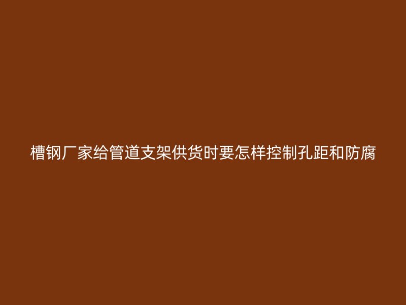 槽钢厂家给管道支架供货时要怎样控制孔距和防腐