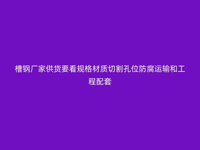 槽钢厂家供货要看规格材质切割孔位防腐运输和工程配套
