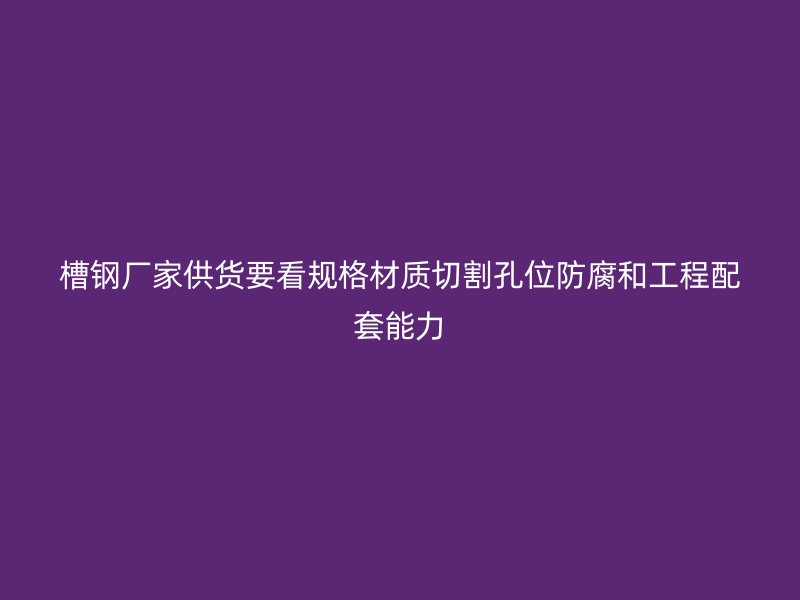 槽钢厂家供货要看规格材质切割孔位防腐和工程配套能力