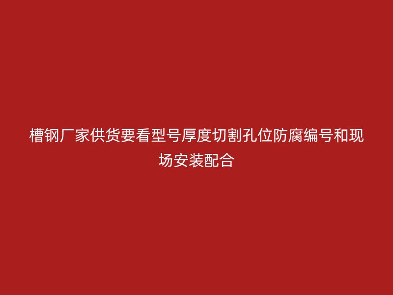 槽钢厂家供货要看型号厚度切割孔位防腐编号和现场安装配合