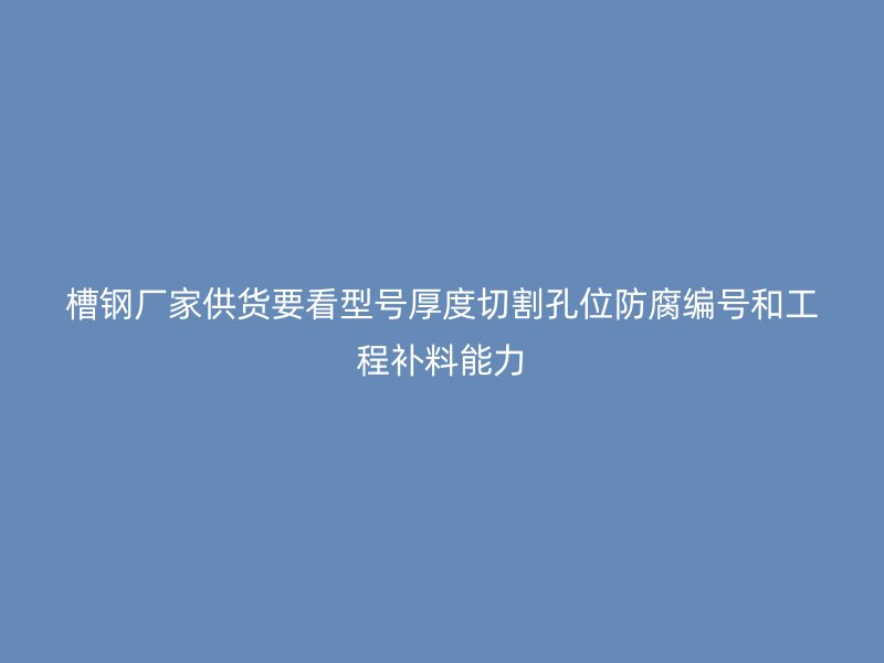槽钢厂家供货要看型号厚度切割孔位防腐编号和工程补料能力