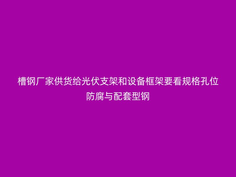 槽钢厂家供货给光伏支架和设备框架要看规格孔位防腐与配套型钢