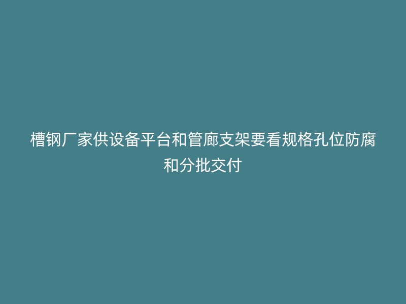 槽钢厂家供设备平台和管廊支架要看规格孔位防腐和分批交付