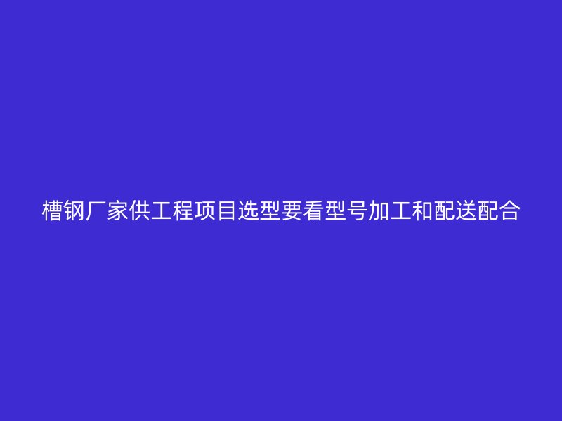 槽钢厂家供工程项目选型要看型号加工和配送配合