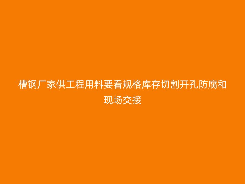 槽钢厂家供工程用料要看规格库存切割开孔防腐和现场交接
