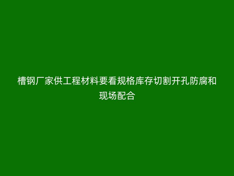 槽钢厂家供工程材料要看规格库存切割开孔防腐和现场配合