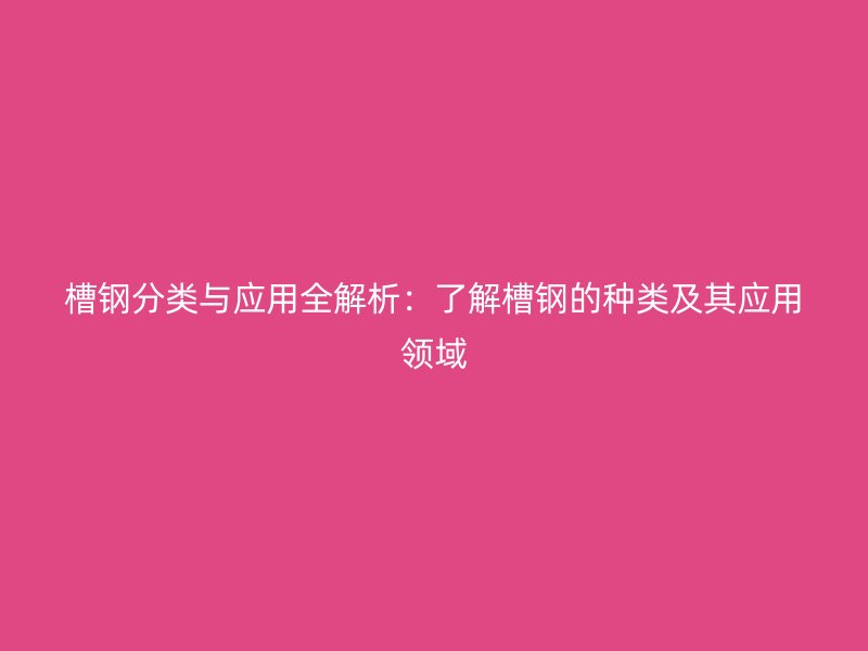 槽钢分类与应用全解析:了解槽钢的种类及其应用领域