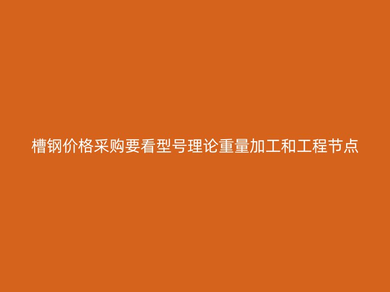 槽钢价格采购要看型号理论重量加工和工程节点