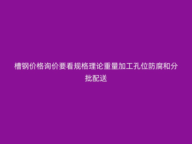 槽钢价格询价要看规格理论重量加工孔位防腐和分批配送