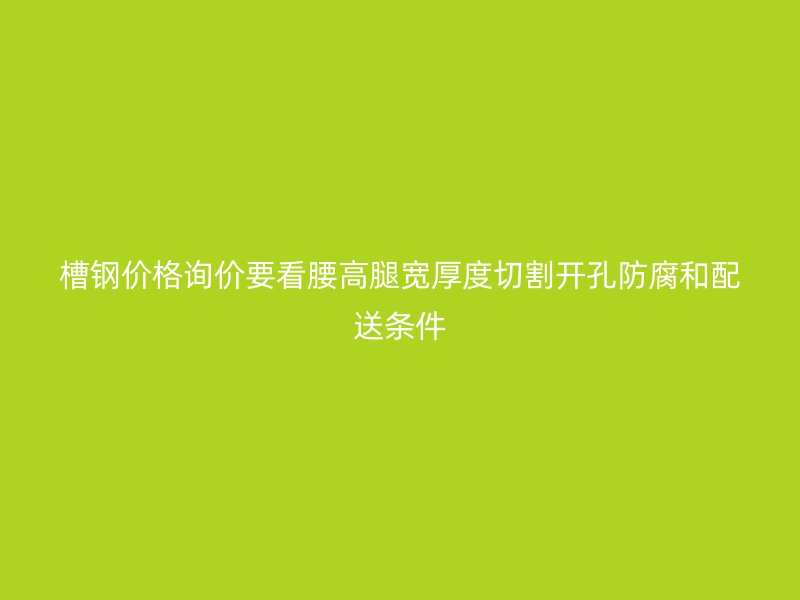 槽钢价格询价要看腰高腿宽厚度切割开孔防腐和配送条件