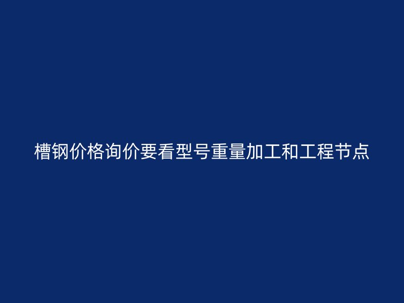 槽钢价格询价要看型号重量加工和工程节点